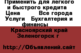 Применить для легкого и быстрого кредита › Цена ­ 123 - Все города Услуги » Бухгалтерия и финансы   . Красноярский край,Зеленогорск г.